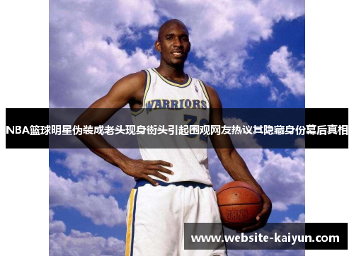 NBA篮球明星伪装成老头现身街头引起围观网友热议其隐藏身份幕后真相